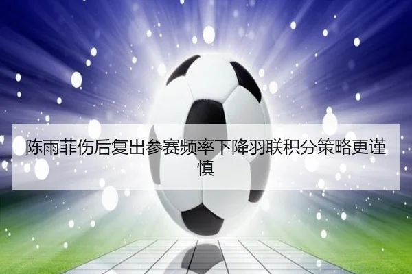 陈雨菲伤后复出参赛频率下降羽联积分策略更谨慎